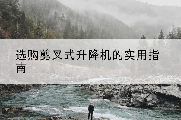 皋兰剪叉式升降机怎么选-选购剪叉式升降机的实用指南