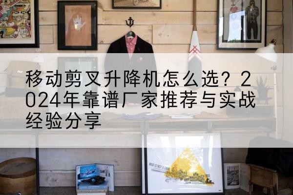 皋兰升降平台厂家推荐-移动剪叉升降机怎么选？2024年靠谱厂家推荐与实战经验分享