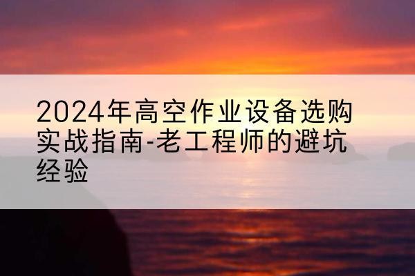 皋兰高空作业升降机厂家推荐-2024年高空作业设备选购实战指南-老工程师的避坑经验