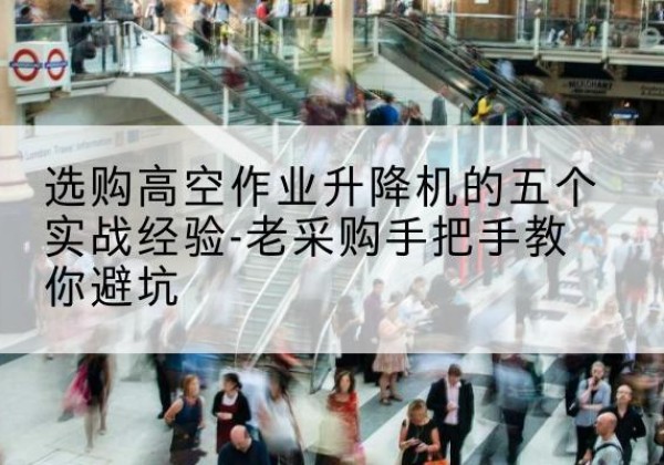 皋兰高空作业升降机厂家-选购高空作业升降机的五个实战经验-老采购手把手教你避坑