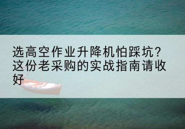 皋兰高空作业升降机厂家推荐-选高空作业升降机怕踩坑？这份老采购的实战指南请收好