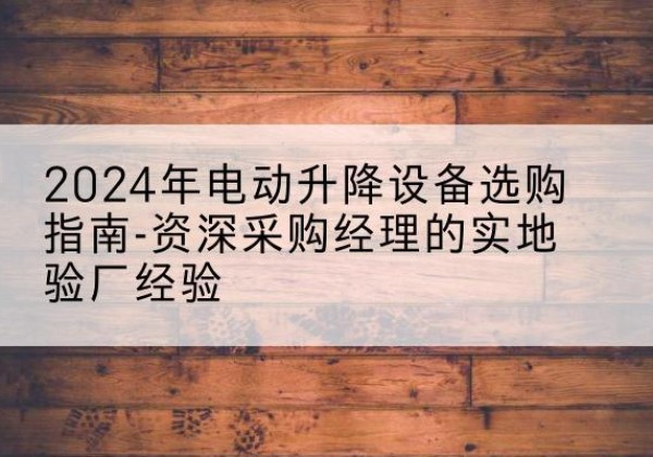 皋兰电动剪叉升降平台厂家-2024年电动升降设备选购指南-资深采购经理的实地验厂经验