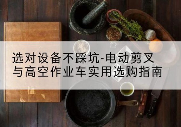 皋兰电动剪叉升降平台怎么选-选对设备不踩坑-电动剪叉与高空作业车实用选购指南