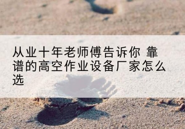 皋兰高空作业升降机厂家推荐-从业十年老师傅告诉你 靠谱的高空作业设备厂家怎么选