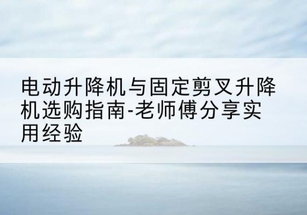 皋兰电动升降机怎么选-电动升降机与固定剪叉升降机选购指南-老师傅分享实用经验