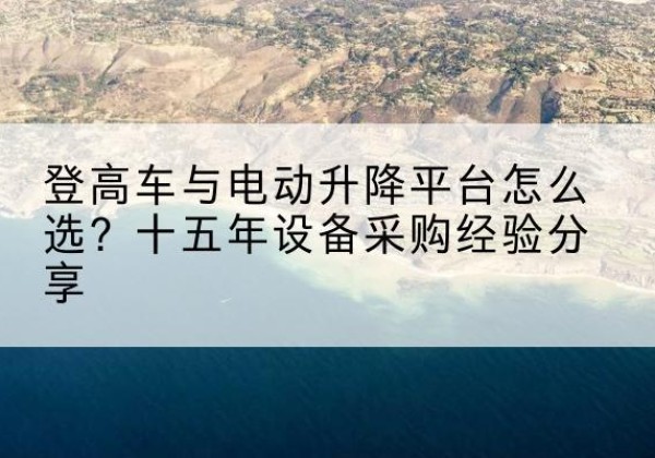 皋兰登高车厂家厂家-登高车与电动升降平台怎么选？十五年设备采购经验分享
