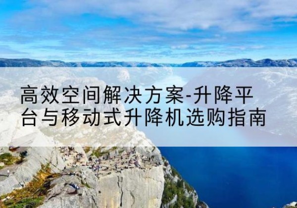 皋兰升降平台厂家-*空间解决方案-升降平台与移动式升降机选购指南