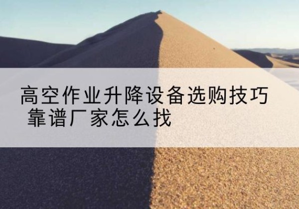 皋兰电动升降平台厂家推荐-高空作业升降设备选购技巧 靠谱厂家怎么找