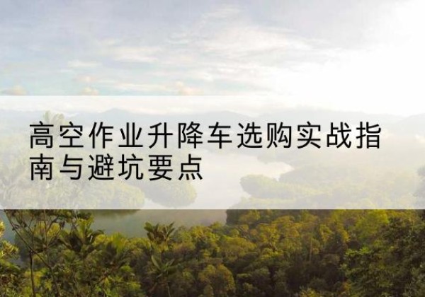 皋兰升降车怎么选-高空作业升降车选购实战指南与避坑要点