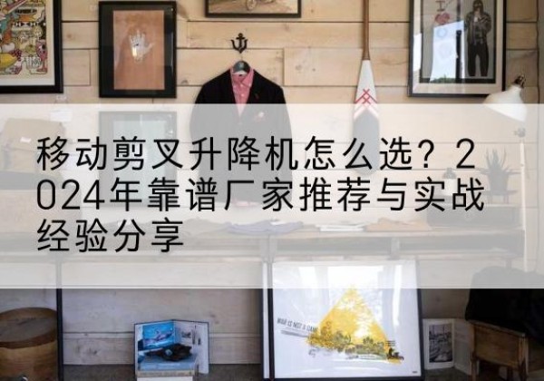 皋兰升降平台厂家推荐-移动剪叉升降机怎么选？2024年靠谱厂家推荐与实战经验分享