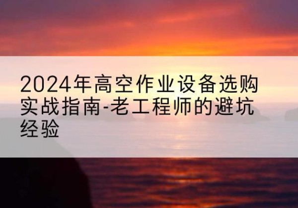 皋兰高空作业升降机厂家推荐-2024年高空作业设备选购实战指南-老工程师的避坑经验